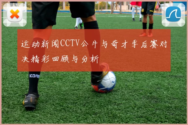 运动新闻CCTV公牛与奇才季后赛对决精彩回顾与分析