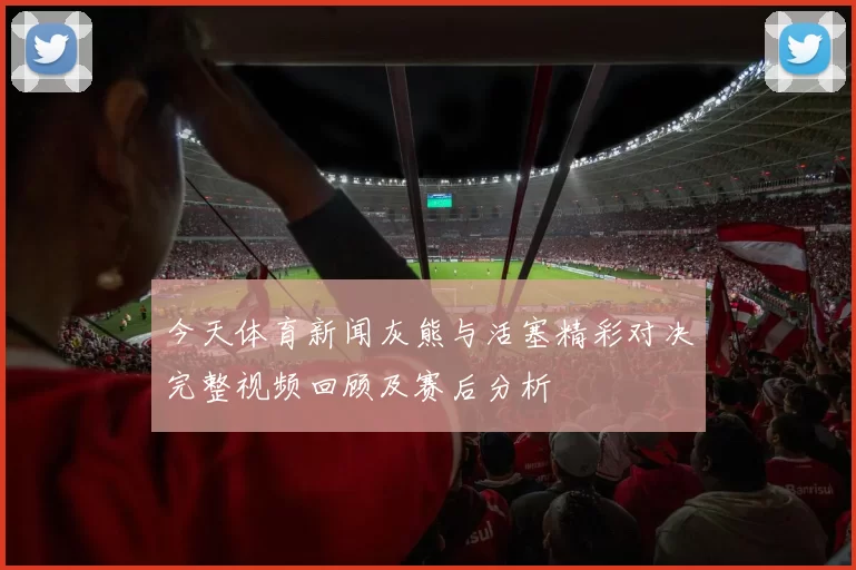 今天体育新闻灰熊与活塞精彩对决完整视频回顾及赛后分析