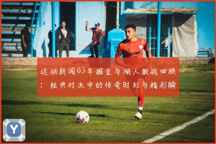 运动新闻03年掘金与湖人激战回顾：经典对决中的传奇时刻与精彩瞬间